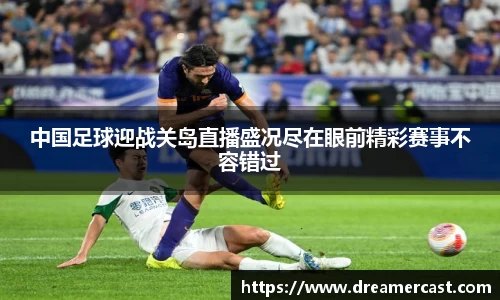 中国足球迎战关岛直播盛况尽在眼前精彩赛事不容错过